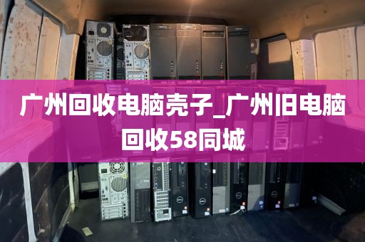 广州回收电脑壳子_广州旧电脑回收58同城