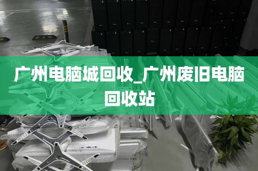 广州电脑城回收_广州废旧电脑回收站