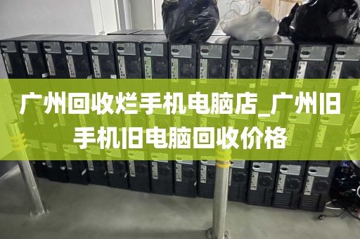 广州回收烂手机电脑店_广州旧手机旧电脑回收价格