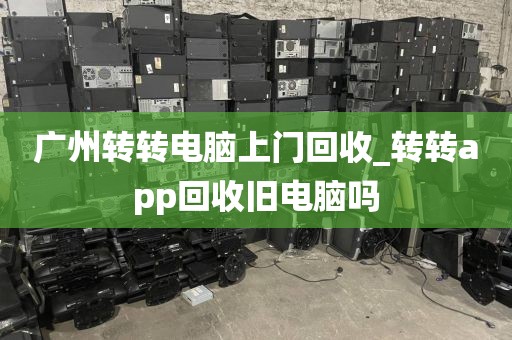 广州转转电脑上门回收_转转app回收旧电脑吗