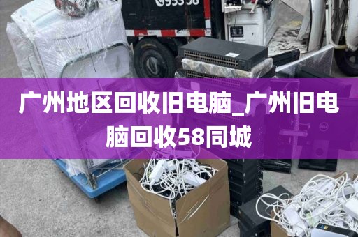 广州地区回收旧电脑_广州旧电脑回收58同城