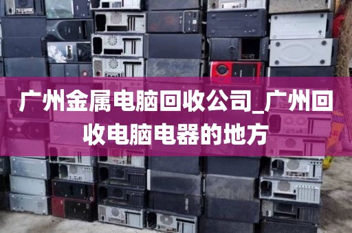 广州金属电脑回收公司_广州回收电脑电器的地方