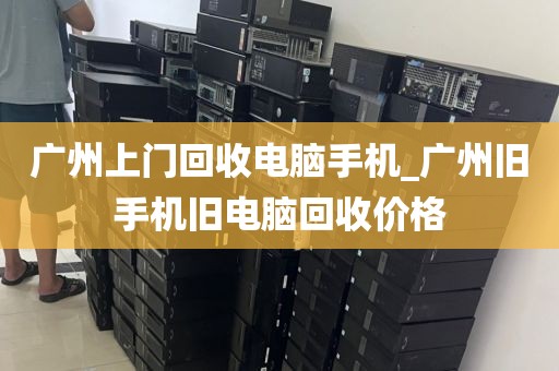 广州上门回收电脑手机_广州旧手机旧电脑回收价格