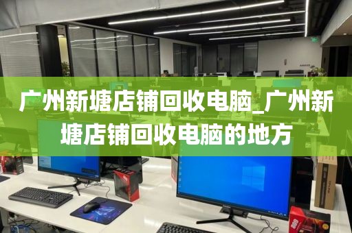 广州新塘店铺回收电脑_广州新塘店铺回收电脑的地方