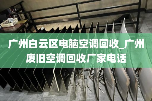 广州白云区电脑空调回收_广州废旧空调回收厂家电话