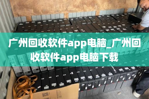 广州回收软件app电脑_广州回收软件app电脑下载