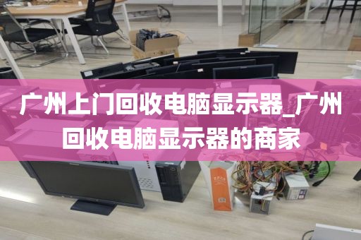 广州上门回收电脑显示器_广州回收电脑显示器的商家