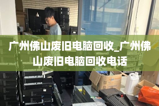 广州佛山废旧电脑回收_广州佛山废旧电脑回收电话