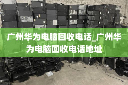 广州华为电脑回收电话_广州华为电脑回收电话地址