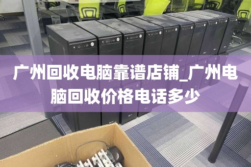 广州回收电脑靠谱店铺_广州电脑回收价格电话多少