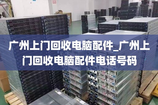 广州上门回收电脑配件_广州上门回收电脑配件电话号码