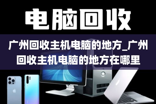 广州回收主机电脑的地方_广州回收主机电脑的地方在哪里