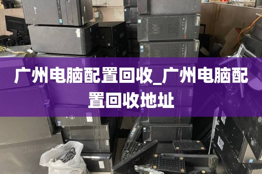 广州电脑配置回收_广州电脑配置回收地址