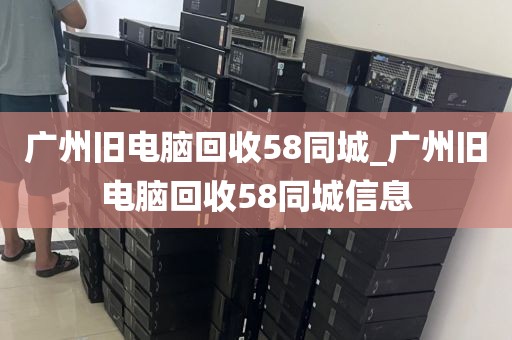 广州旧电脑回收58同城_广州旧电脑回收58同城信息