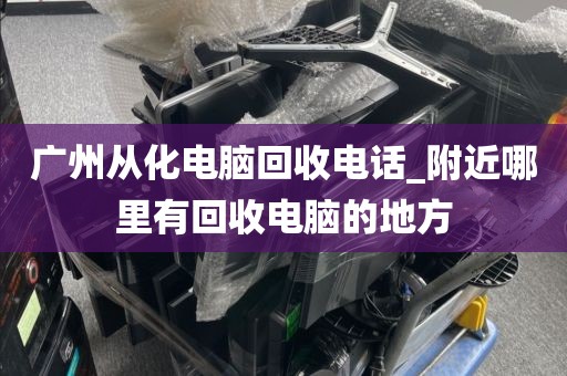 广州从化电脑回收电话_附近哪里有回收电脑的地方