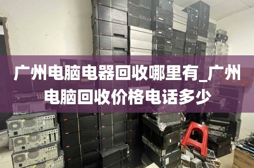 广州电脑电器回收哪里有_广州电脑回收价格电话多少