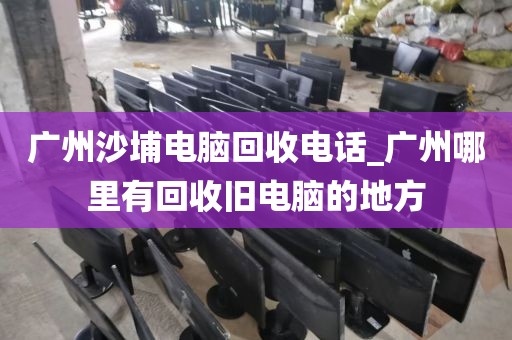 广州沙埔电脑回收电话_广州哪里有回收旧电脑的地方