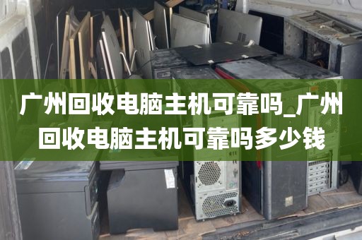 广州回收电脑主机可靠吗_广州回收电脑主机可靠吗多少钱