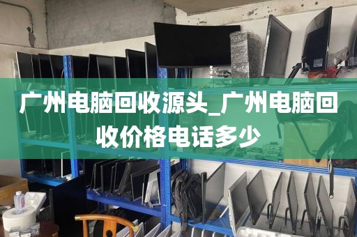 广州电脑回收源头_广州电脑回收价格电话多少