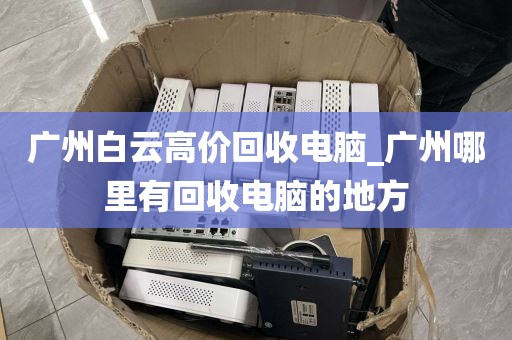 广州白云高价回收电脑_广州哪里有回收电脑的地方