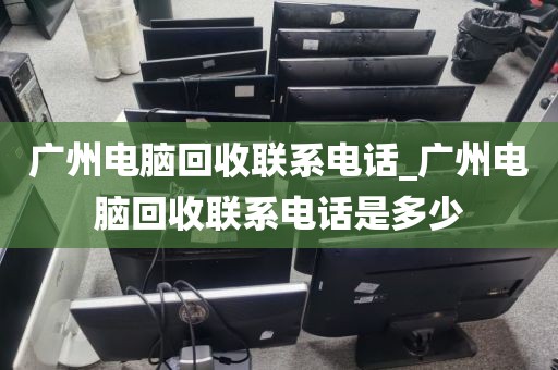 广州电脑回收联系电话_广州电脑回收联系电话是多少