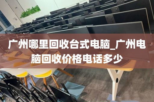 广州哪里回收台式电脑_广州电脑回收价格电话多少