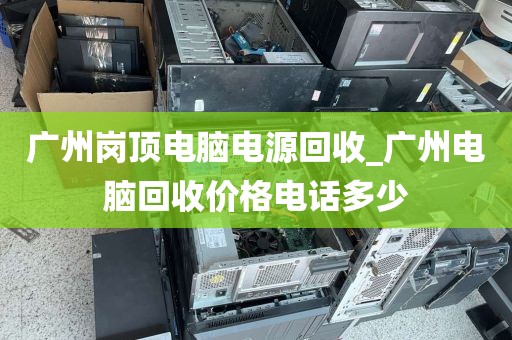 广州岗顶电脑电源回收_广州电脑回收价格电话多少