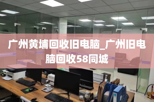 广州黄埔回收旧电脑_广州旧电脑回收58同城