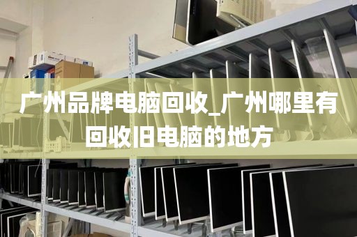 广州品牌电脑回收_广州哪里有回收旧电脑的地方