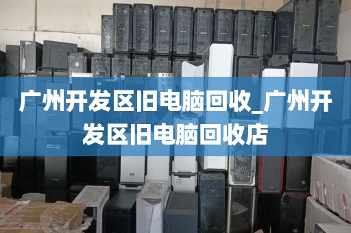 广州开发区旧电脑回收_广州开发区旧电脑回收店