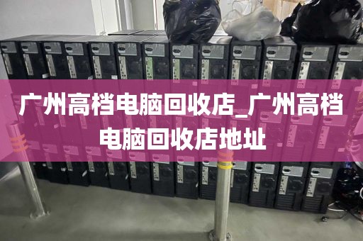 广州高档电脑回收店_广州高档电脑回收店地址