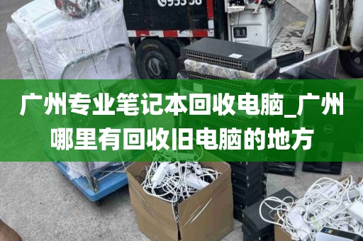 广州专业笔记本回收电脑_广州哪里有回收旧电脑的地方