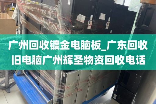 广州回收镀金电脑板_广东回收旧电脑广州辉圣物资回收电话