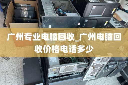 广州专业电脑回收_广州电脑回收价格电话多少