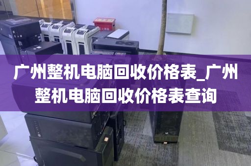 广州整机电脑回收价格表_广州整机电脑回收价格表查询