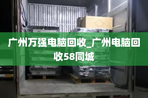 广州万强电脑回收_广州电脑回收58同城