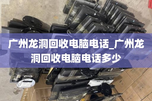 广州龙洞回收电脑电话_广州龙洞回收电脑电话多少