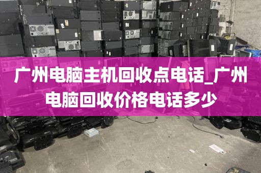 广州电脑主机回收点电话_广州电脑回收价格电话多少