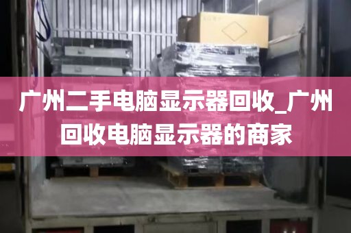 广州二手电脑显示器回收_广州回收电脑显示器的商家