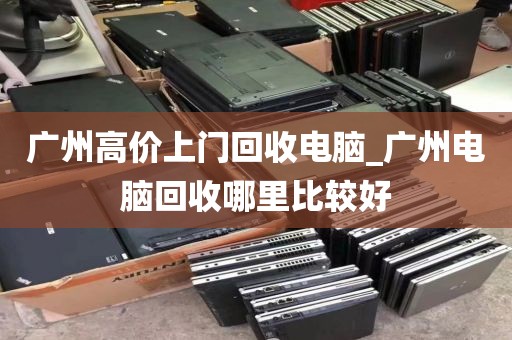 广州高价上门回收电脑_广州电脑回收哪里比较好