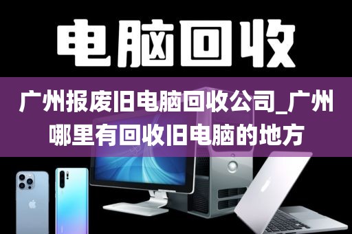 广州报废旧电脑回收公司_广州哪里有回收旧电脑的地方