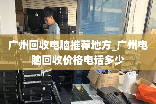 广州回收电脑推荐地方_广州电脑回收价格电话多少