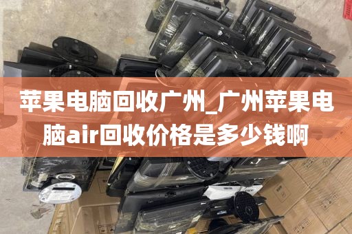 苹果电脑回收广州_广州苹果电脑air回收价格是多少钱啊