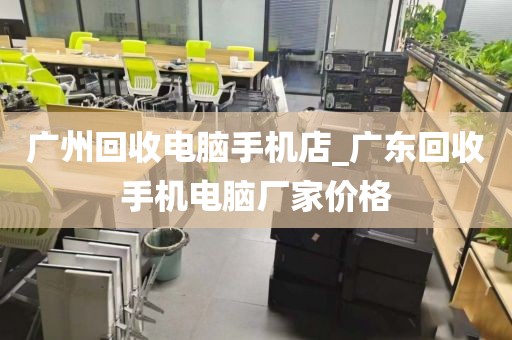 广州回收电脑手机店_广东回收手机电脑厂家价格