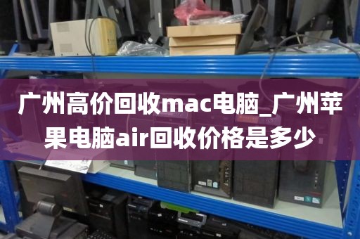 广州高价回收mac电脑_广州苹果电脑air回收价格是多少