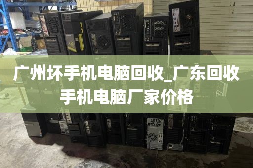 广州坏手机电脑回收_广东回收手机电脑厂家价格