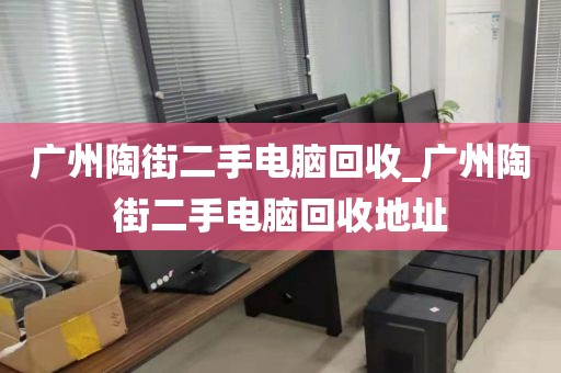 广州陶街二手电脑回收_广州陶街二手电脑回收地址