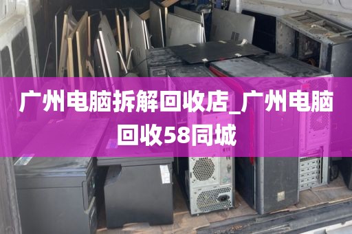 广州电脑拆解回收店_广州电脑回收58同城