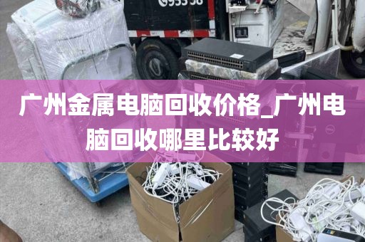 广州金属电脑回收价格_广州电脑回收哪里比较好