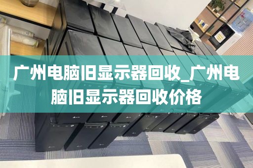 广州电脑旧显示器回收_广州电脑旧显示器回收价格